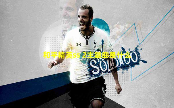 和平精英ss 2主题曲是什么